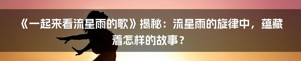 《一起来看流星雨的歌》揭秘：流星雨的旋律中，蕴藏着怎样的故事？