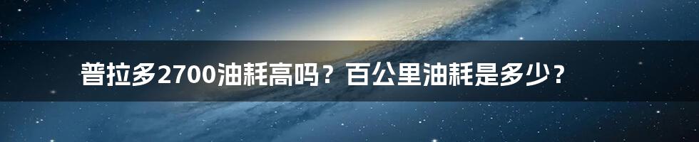 普拉多2700油耗高吗？百公里油耗是多少？