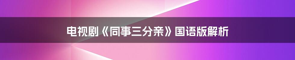 电视剧《同事三分亲》国语版解析