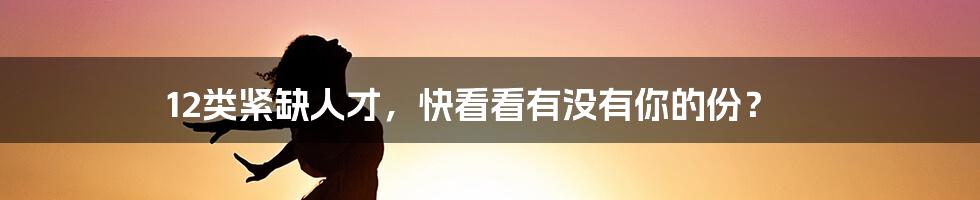 12类紧缺人才，快看看有没有你的份？