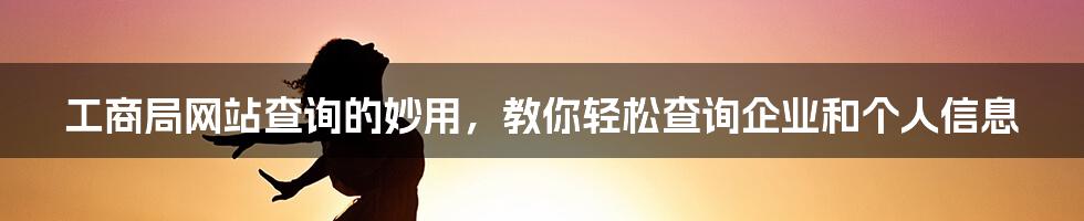 工商局网站查询的妙用，教你轻松查询企业和个人信息