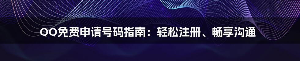 QQ免费申请号码指南：轻松注册、畅享沟通