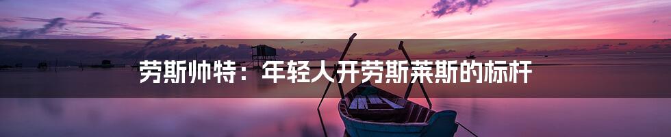 劳斯帅特：年轻人开劳斯莱斯的标杆