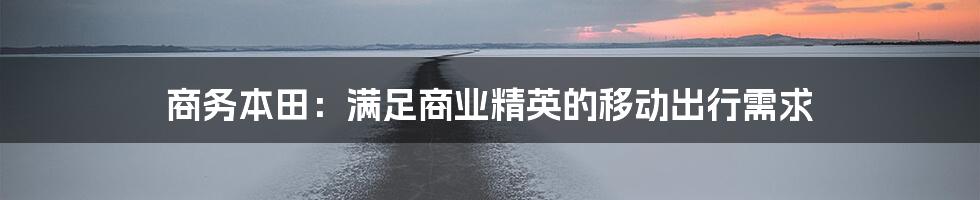 商务本田：满足商业精英的移动出行需求