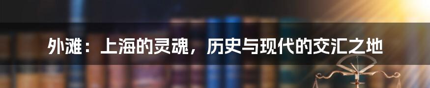 外滩:上海的灵魂,历史与现代的交汇之地
