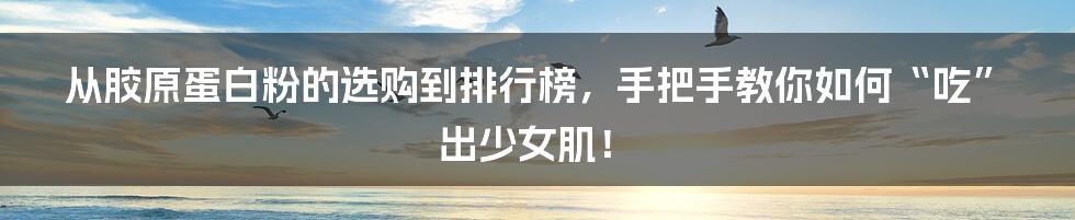 从胶原蛋白粉的选购到排行榜，手把手教你如何“吃”出少女肌！