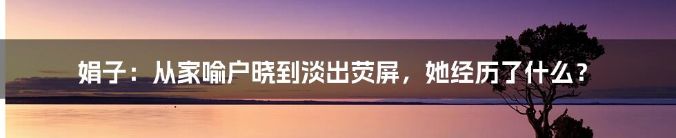 娟子：从家喻户晓到淡出荧屏，她经历了什么？