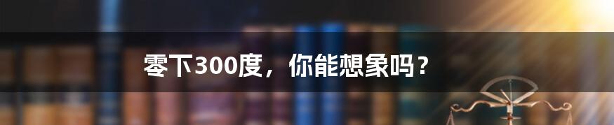 零下300度，你能想象吗？