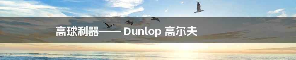 高球利器—— Dunlop 高尔夫