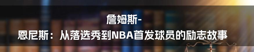 詹姆斯-恩尼斯：从落选秀到NBA首发球员的励志故事
