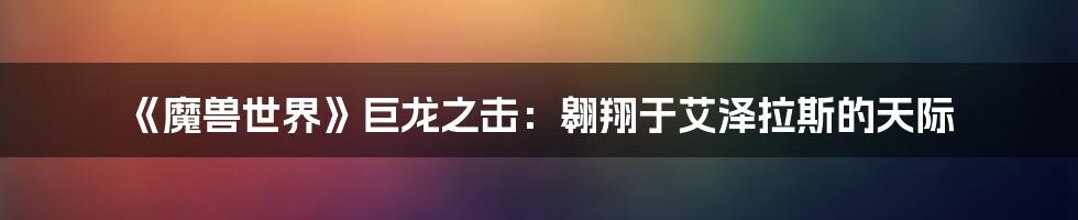 《魔兽世界》巨龙之击：翱翔于艾泽拉斯的天际