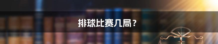 排球比赛几局?