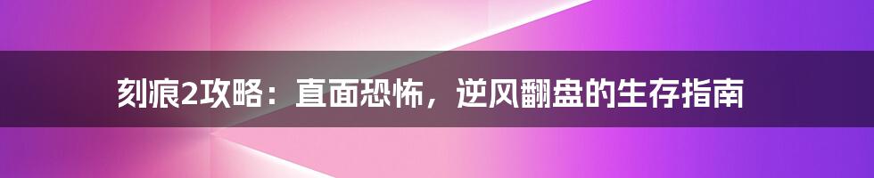 刻痕2攻略：直面恐怖，逆风翻盘的生存指南