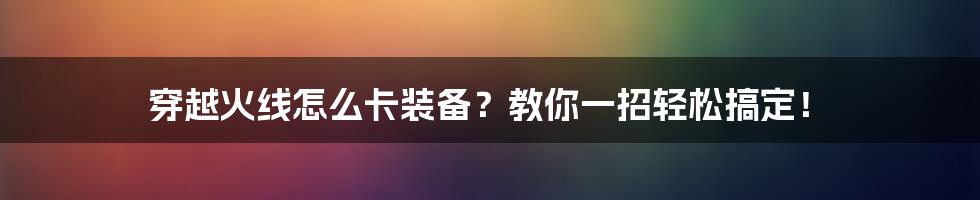穿越火线怎么卡装备?教你一招轻松搞定!