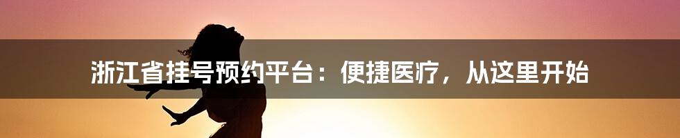 浙江省挂号预约平台：便捷医疗，从这里开始