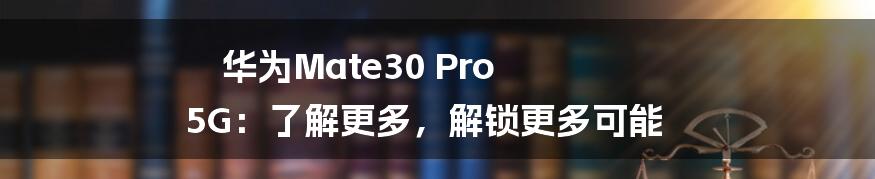 华为Mate30 Pro 5G：了解更多，解锁更多可能