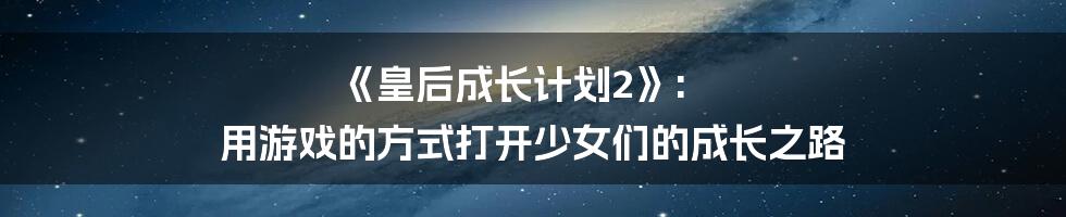 《皇后成长计划2》: 用游戏的方式打开少女们的成长之路