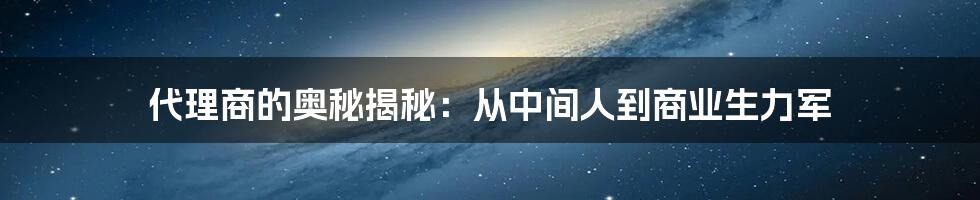 代理商的奥秘揭秘:从中间人到商业生力军