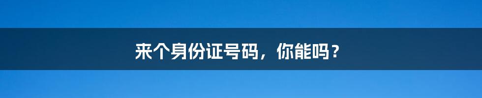 来个身份证号码，你能吗？