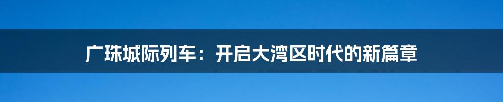 广珠城际列车：开启大湾区时代的新篇章