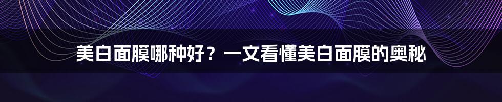 美白面膜哪种好？一文看懂美白面膜的奥秘