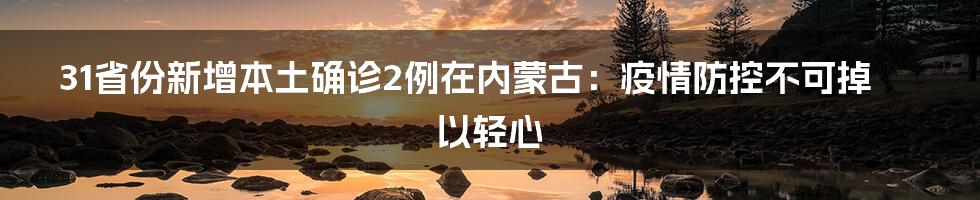31省份新增本土确诊2例在内蒙古:疫情防控不可掉以轻心