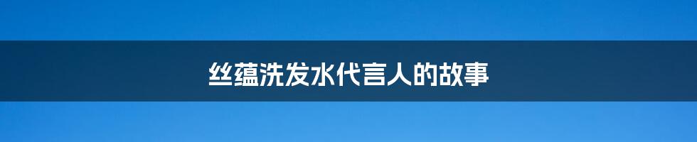 丝蕴洗发水代言人的故事