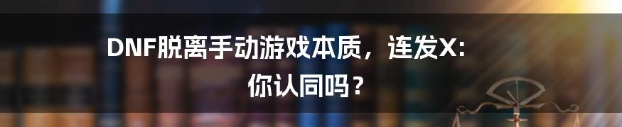 DNF脱离手动游戏本质，连发X: 你认同吗？