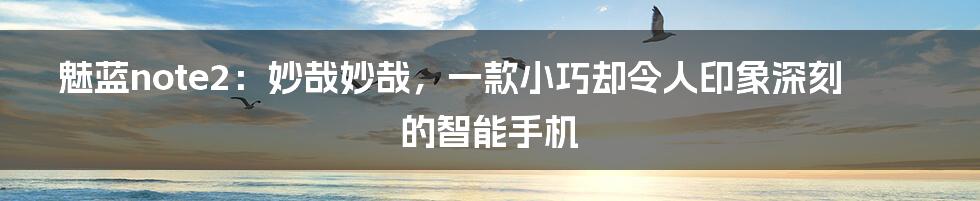 魅蓝note2:妙哉妙哉,一款小巧却令人印象深刻的智能手机