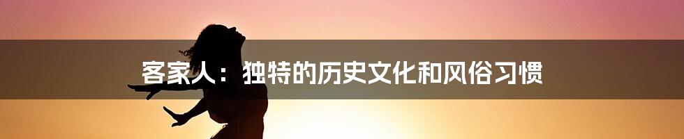 客家人：独特的历史文化和风俗习惯