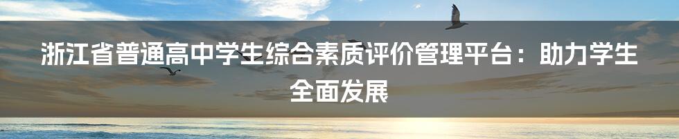 浙江省普通高中学生综合素质评价管理平台：助力学生全面发展