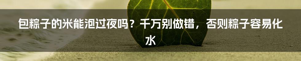 包粽子的米能泡过夜吗?千万别做错,否则粽子容易化水
