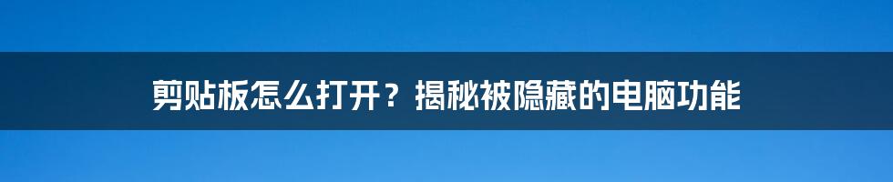 剪贴板怎么打开？揭秘被隐藏的电脑功能