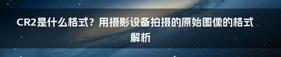 CR2是什么格式？用摄影设备拍摄的原始图像的格式解析