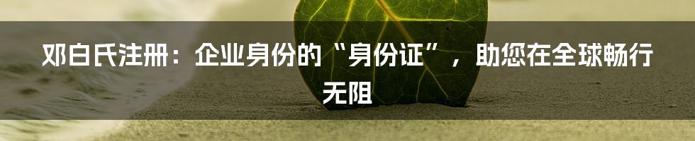 邓白氏注册：企业身份的“身份证”，助您在全球畅行无阻
