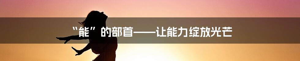 “能”的部首——让能力绽放光芒