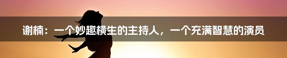 谢楠:一个妙趣横生的主持人,一个充满智慧的演员