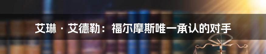 艾琳·艾德勒：福尔摩斯唯一承认的对手