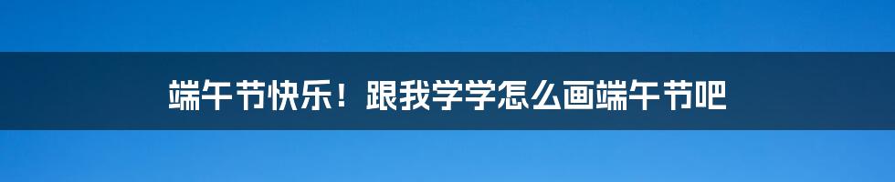 端午节快乐!跟我学学怎么画端午节吧