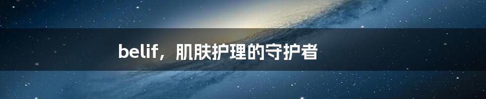 belif,肌肤护理的守护者