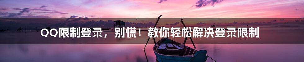 QQ限制登录，别慌！教你轻松解决登录限制