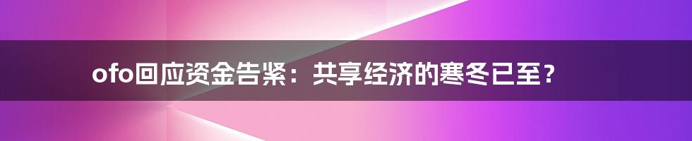 ofo回应资金告紧：共享经济的寒冬已至？