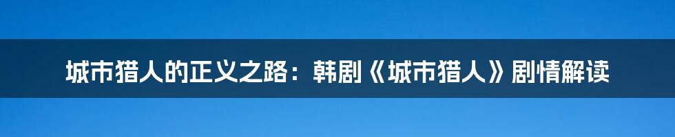 城市猎人的正义之路：韩剧《城市猎人》剧情解读