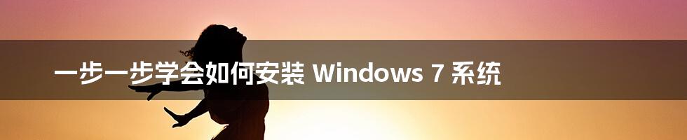 一步一步学会如何安装 Windows 7 系统