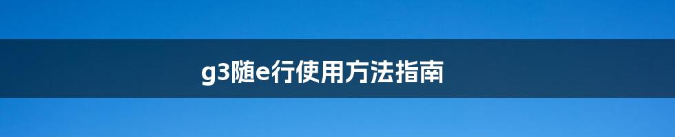 g3随e行使用方法指南