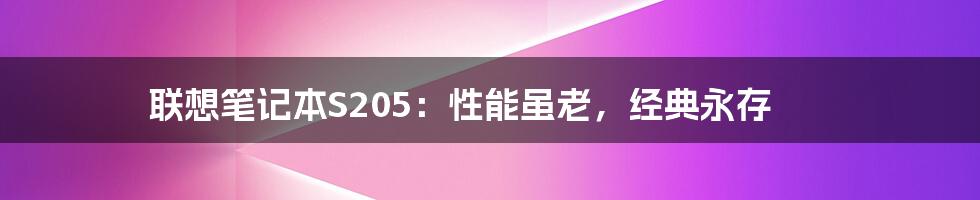 联想笔记本S205：性能虽老，经典永存