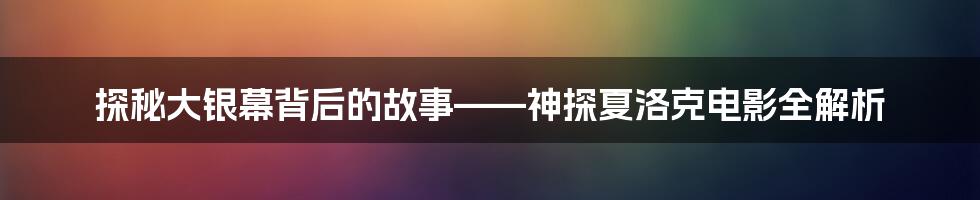 探秘大银幕背后的故事——神探夏洛克电影全解析