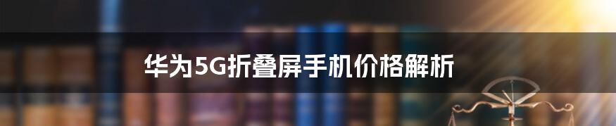 华为5G折叠屏手机价格解析