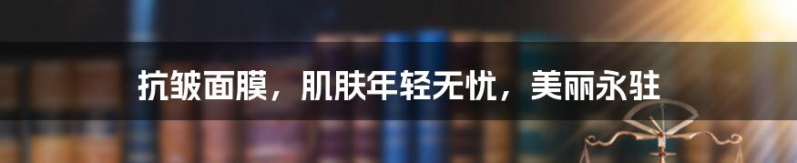 抗皱面膜,肌肤年轻无忧,美丽永驻