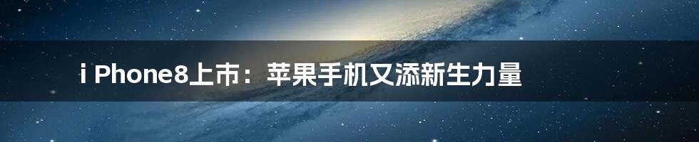 i Phone8上市:苹果手机又添新生力量
